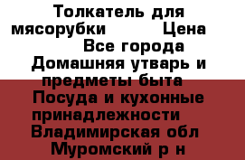 Толкатель для мясорубки BRAUN › Цена ­ 600 - Все города Домашняя утварь и предметы быта » Посуда и кухонные принадлежности   . Владимирская обл.,Муромский р-н